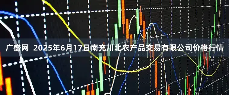 广盛网  2025年6月17日南充川北农产品交易有限公司价格行情