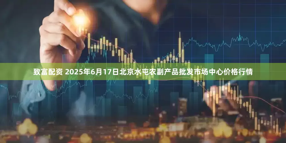 致富配资 2025年6月17日北京水屯农副产品批发市场中心价格行情