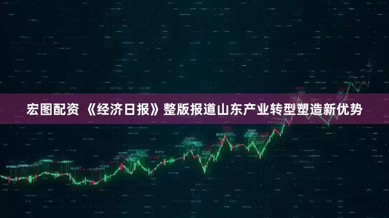 宏图配资 《经济日报》整版报道山东产业转型塑造新优势