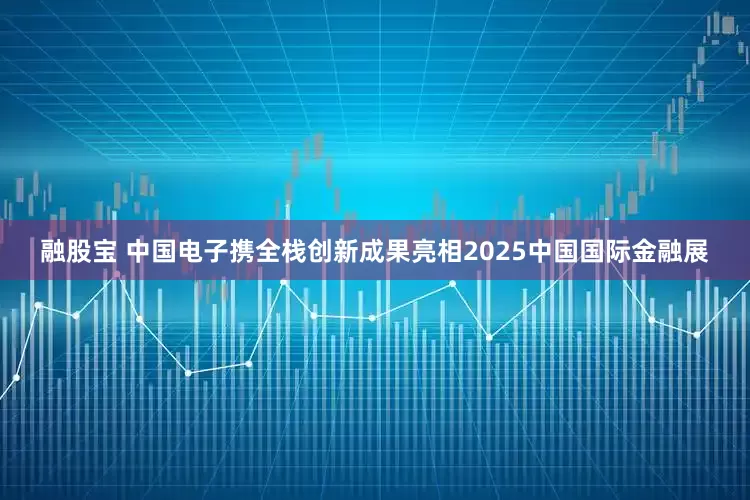 融股宝 中国电子携全栈创新成果亮相2025中国国际金融展