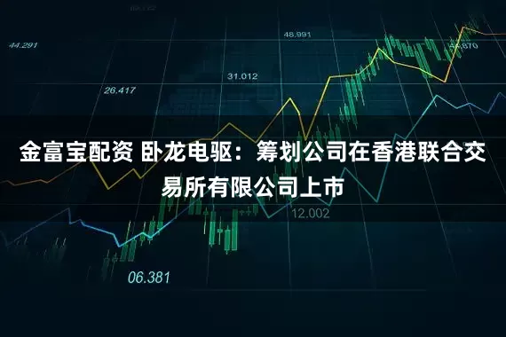 金富宝配资 卧龙电驱：筹划公司在香港联合交易所有限公司上市