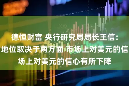 德恒财富 央行研究局局长王信：未来美元的地位取决于两方面 市场上对美元的信心有所下降