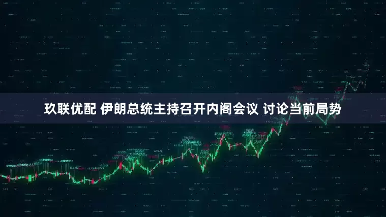玖联优配 伊朗总统主持召开内阁会议 讨论当前局势