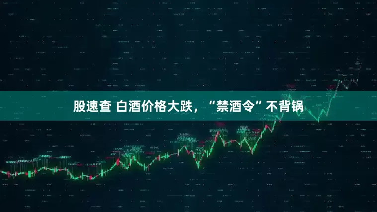 股速查 白酒价格大跌，“禁酒令”不背锅