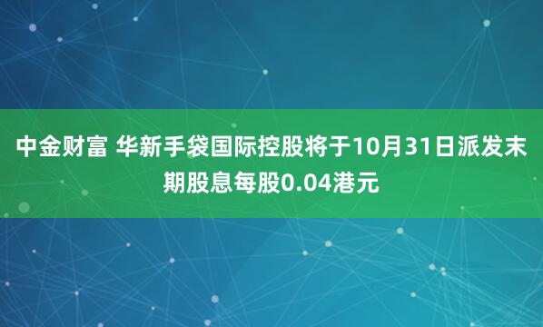 中金财富 华新手袋国际控股将于10月31日派发末期股息每股0.04港元