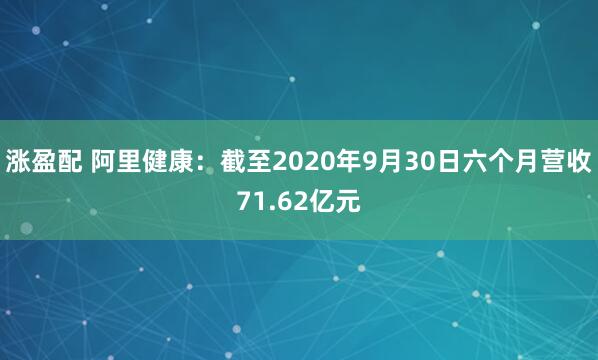 涨盈配 阿里健康：截至2020年9月30日六个月营收71.62亿元