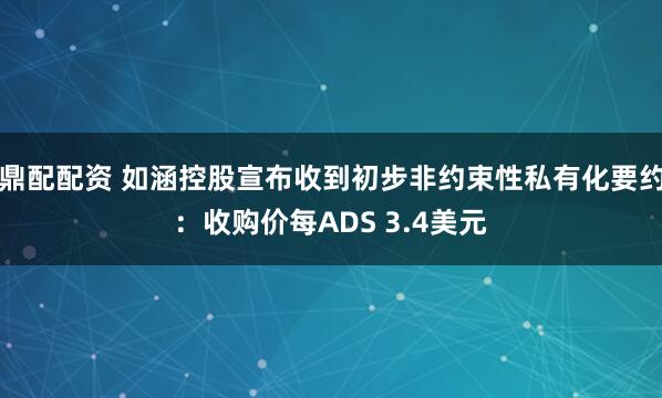 鼎配配资 如涵控股宣布收到初步非约束性私有化要约：收购价每ADS 3.4美元