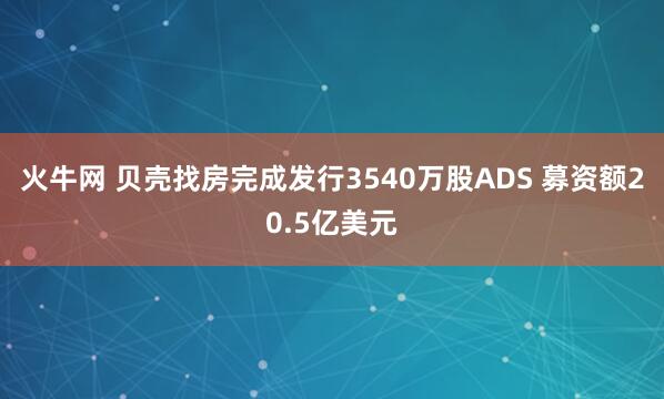 火牛网 贝壳找房完成发行3540万股ADS 募资额20.5亿美元