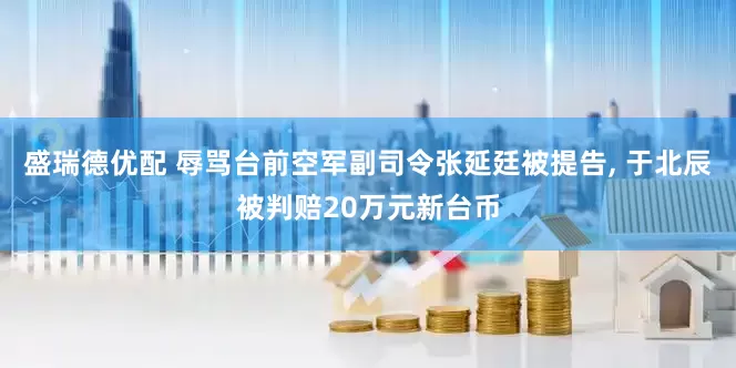 盛瑞德优配 辱骂台前空军副司令张延廷被提告, 于北辰被判赔20万元新台币