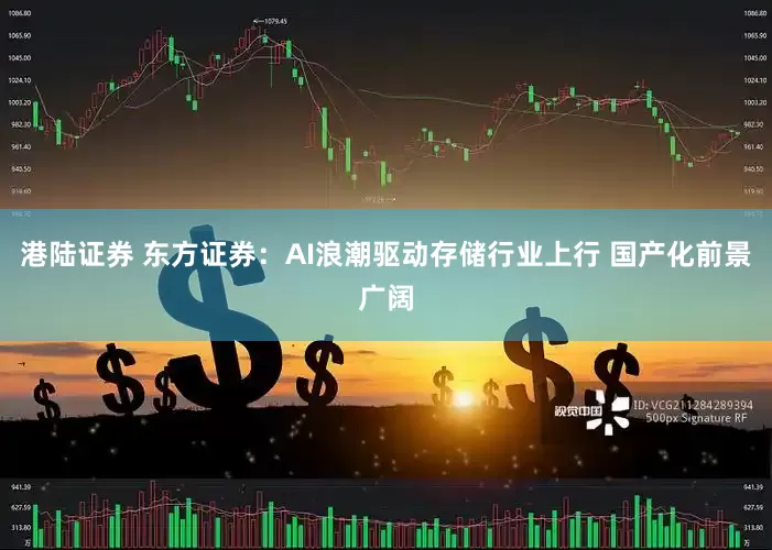 港陆证券 东方证券：AI浪潮驱动存储行业上行 国产化前景广阔