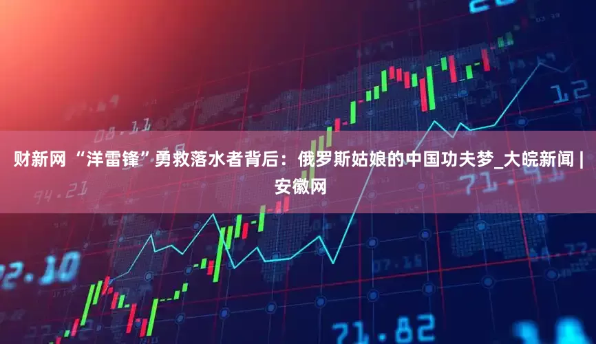 财新网 “洋雷锋”勇救落水者背后：俄罗斯姑娘的中国功夫梦_大皖新闻 | 安徽网