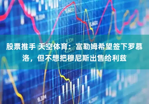 股票推手 天空体育：富勒姆希望签下罗慕洛，但不想把穆尼斯出售给利兹