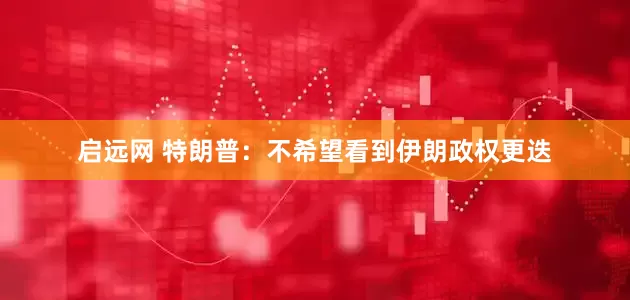 启远网 特朗普：不希望看到伊朗政权更迭