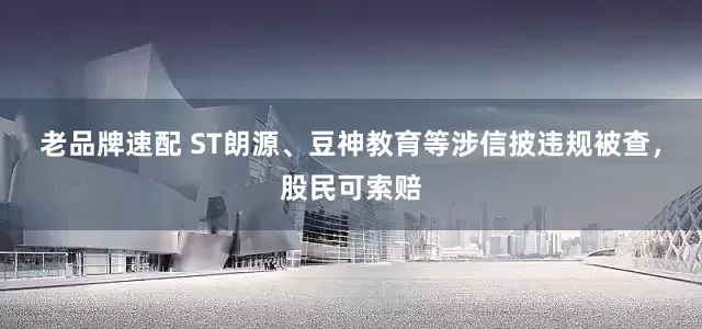 老品牌速配 ST朗源、豆神教育等涉信披违规被查，股民可索赔