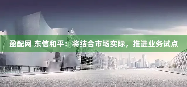 盈配网 东信和平：将结合市场实际，推进业务试点