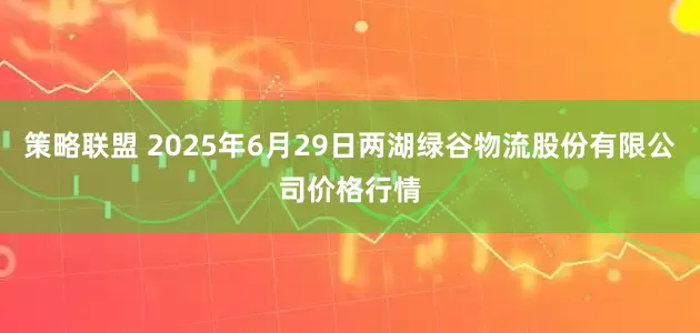 策略联盟 2025年6月29日两湖绿谷物流股份有限公司价格行情
