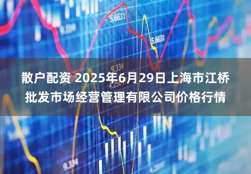 散户配资 2025年6月29日上海市江桥批发市场经营管理有限公司价格行情