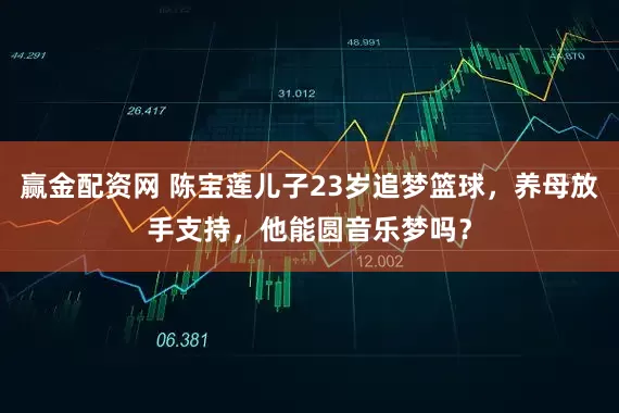 赢金配资网 陈宝莲儿子23岁追梦篮球，养母放手支持，他能圆音乐梦吗？