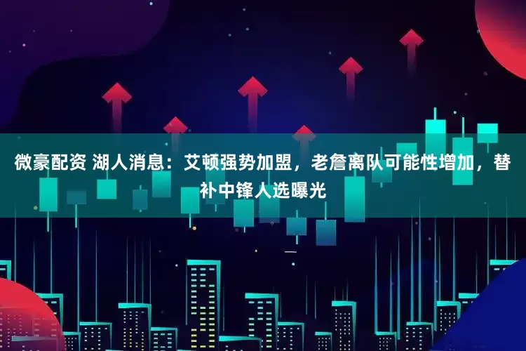 微豪配资 湖人消息：艾顿强势加盟，老詹离队可能性增加，替补中锋人选曝光
