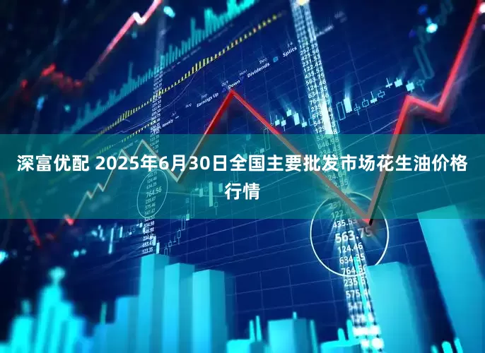 深富优配 2025年6月30日全国主要批发市场花生油价格行情