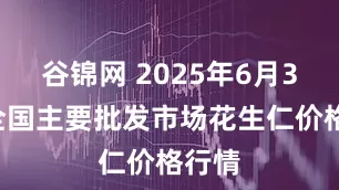 谷锦网 2025年6月30日全国主要批发市场花生仁价格行情