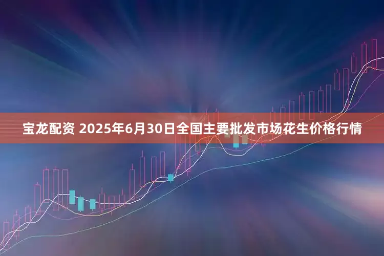 宝龙配资 2025年6月30日全国主要批发市场花生价格行情