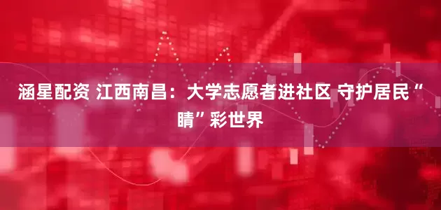 涵星配资 江西南昌：大学志愿者进社区 守护居民“睛”彩世界