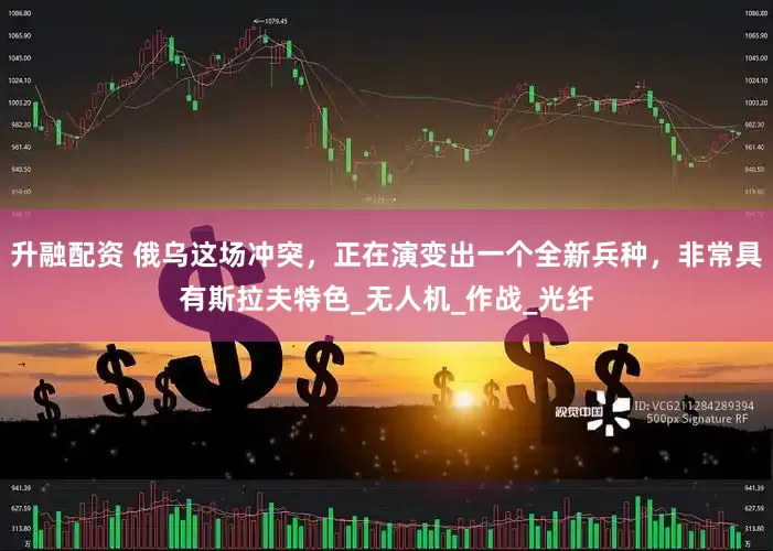 升融配资 俄乌这场冲突，正在演变出一个全新兵种，非常具有斯拉夫特色_无人机_作战_光纤