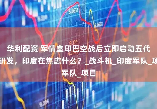 华利配资 军情室印巴空战后立即启动五代机研发，印度在焦虑什么？_战斗机_印度军队_项目