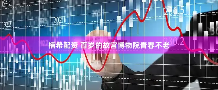 楠希配资 百岁的故宫博物院青春不老