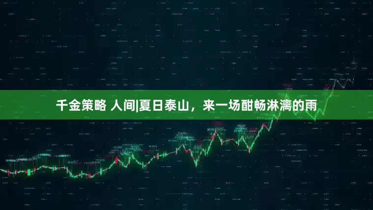 千金策略 人间|夏日泰山，来一场酣畅淋漓的雨