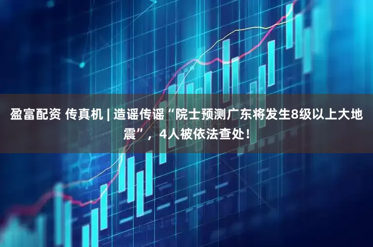 盈富配资 传真机 | 造谣传谣“院士预测广东将发生8级以上大地震”，4人被依法查处！