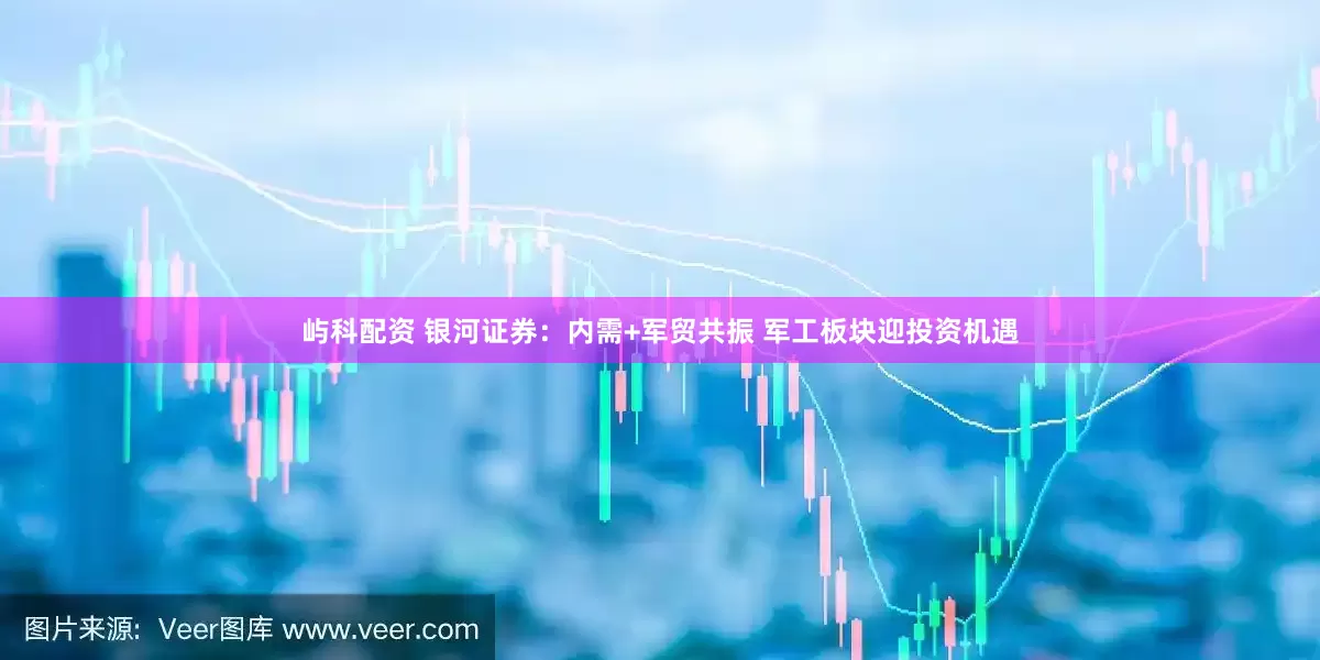 屿科配资 银河证券：内需+军贸共振 军工板块迎投资机遇