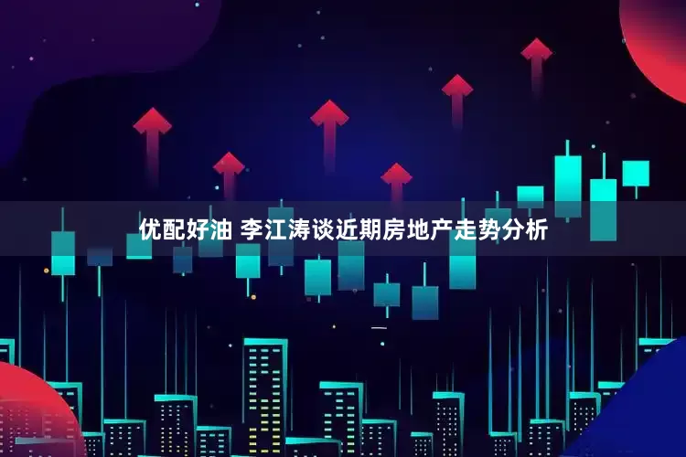 优配好油 李江涛谈近期房地产走势分析