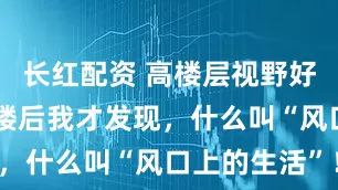 长红配资 高楼层视野好？住进25楼后我才发现，什么叫“风口上的生活”！
