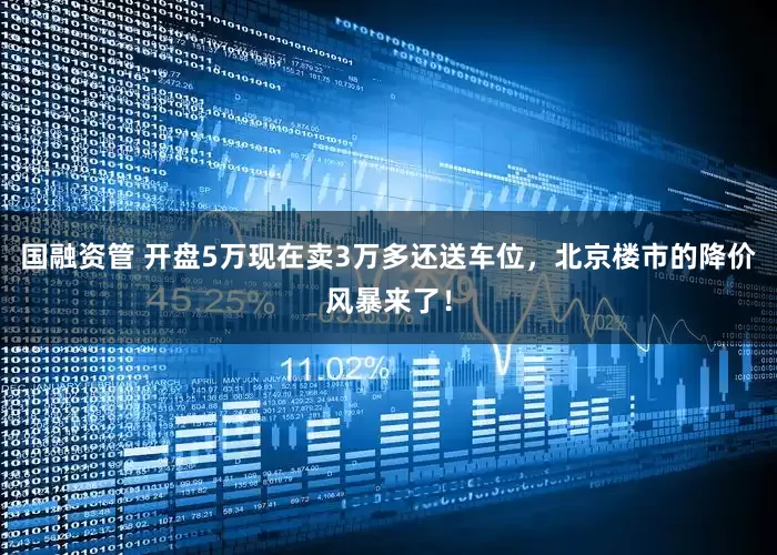 国融资管 开盘5万现在卖3万多还送车位，北京楼市的降价风暴来了！