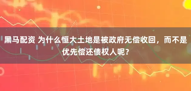 黑马配资 为什么恒大土地是被政府无偿收回，而不是优先偿还债权人呢？