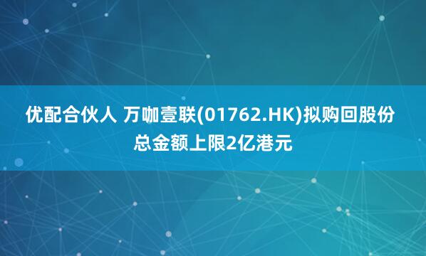 优配合伙人 万咖壹联(01762.HK)拟购回股份 总金额上限2亿港元