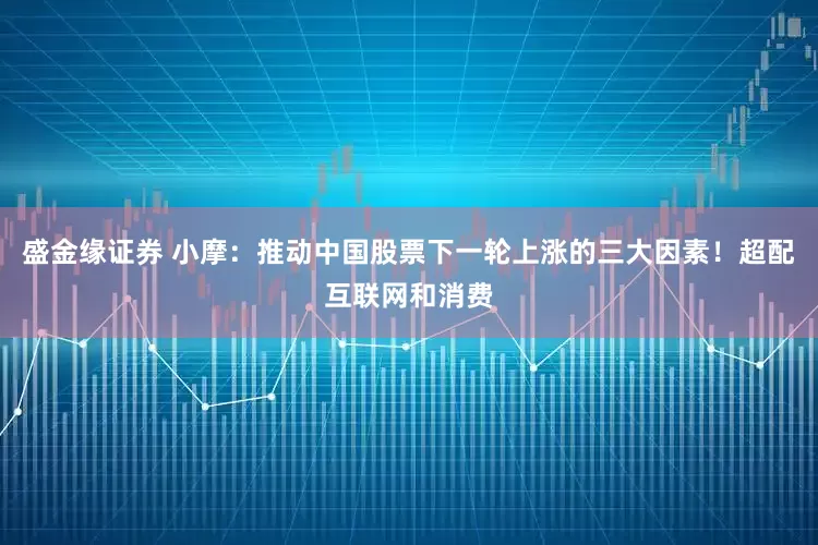 盛金缘证券 小摩：推动中国股票下一轮上涨的三大因素！超配互联网和消费