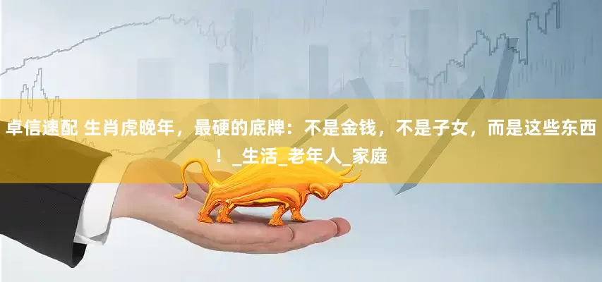 卓信速配 生肖虎晚年，最硬的底牌：不是金钱，不是子女，而是这些东西！_生活_老年人_家庭