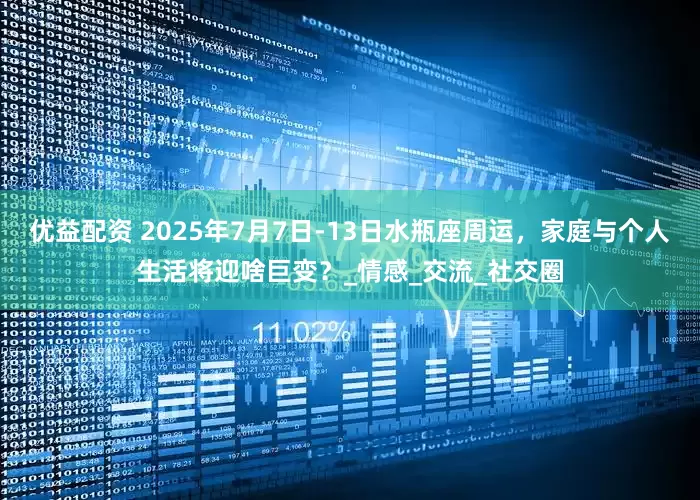 优益配资 2025年7月7日-13日水瓶座周运，家庭与个人生活将迎啥巨变？_情感_交流_社交圈
