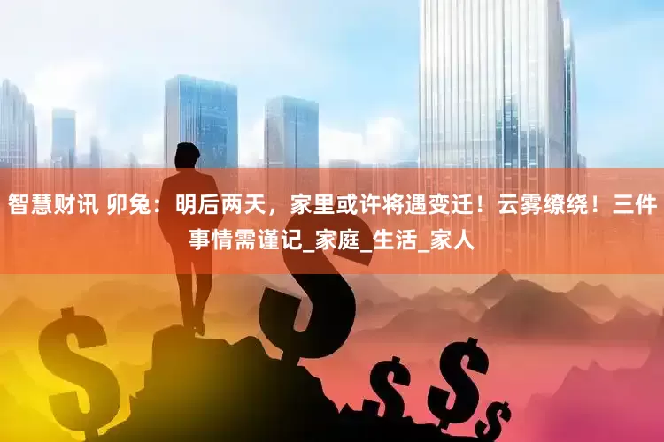 智慧财讯 卯兔：明后两天，家里或许将遇变迁！云雾缭绕！三件事情需谨记_家庭_生活_家人