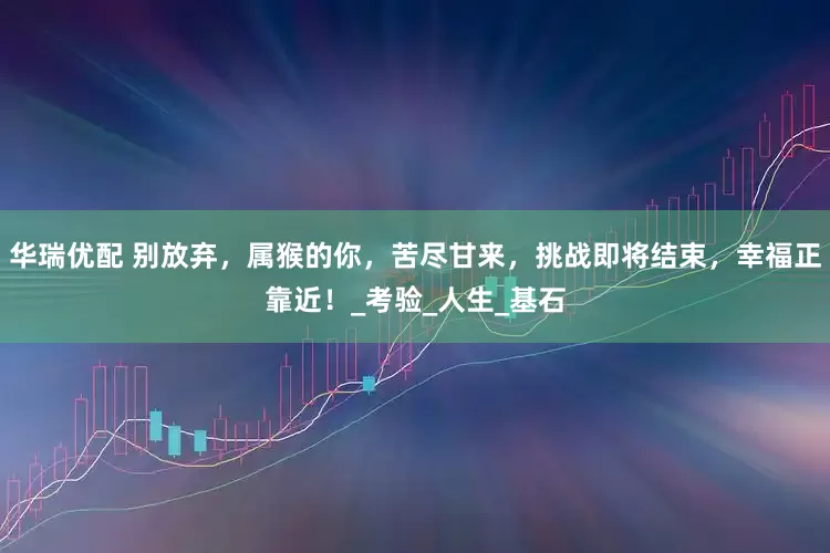 华瑞优配 别放弃，属猴的你，苦尽甘来，挑战即将结束，幸福正靠近！_考验_人生_基石