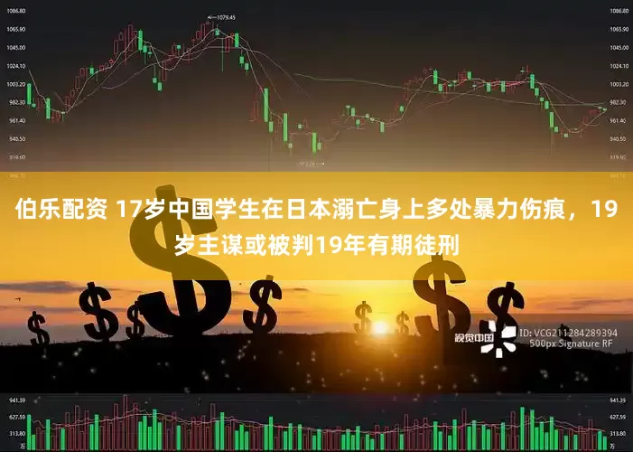 伯乐配资 17岁中国学生在日本溺亡身上多处暴力伤痕，19岁主谋或被判19年有期徒刑