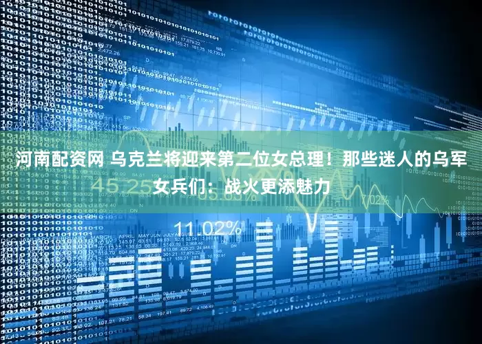 河南配资网 乌克兰将迎来第二位女总理！那些迷人的乌军女兵们：战火更添魅力