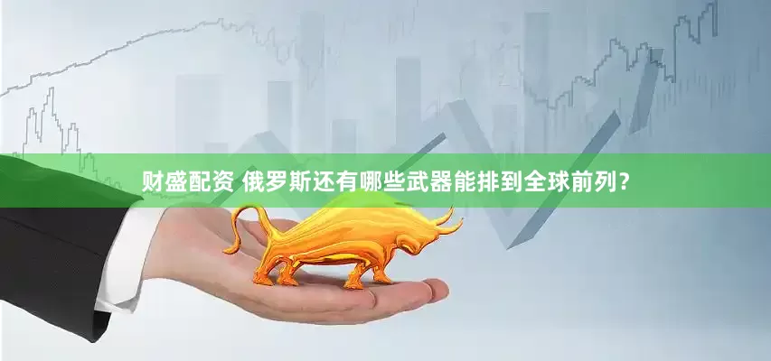 财盛配资 俄罗斯还有哪些武器能排到全球前列？