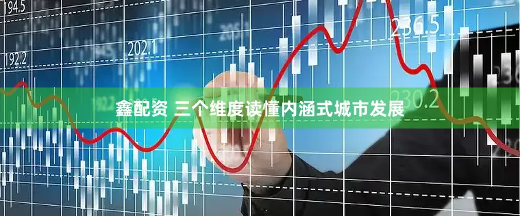 鑫配资 三个维度读懂内涵式城市发展