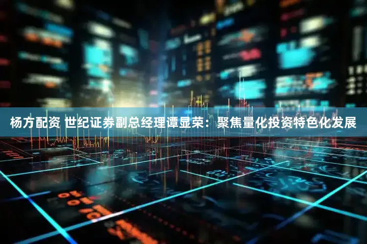杨方配资 世纪证券副总经理谭显荣：聚焦量化投资特色化发展