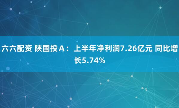 六六配资 陕国投Ａ：上半年净利润7.26亿元 同比增长5.74%