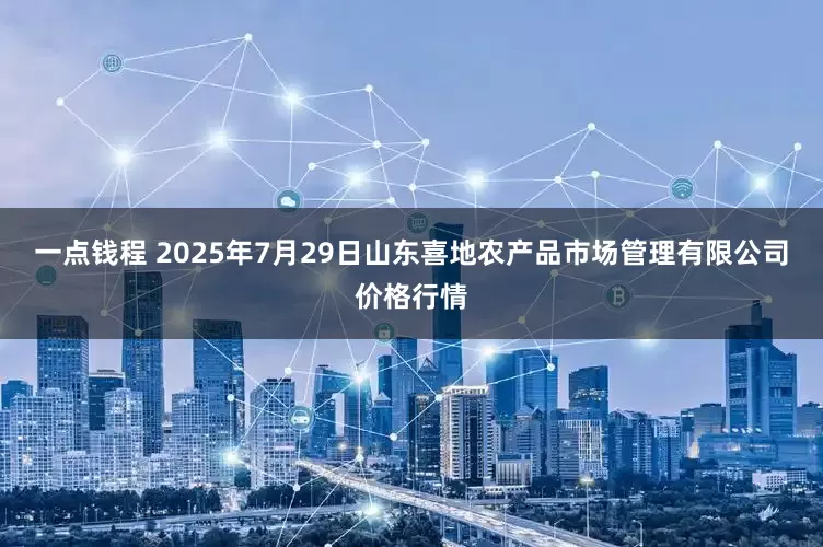 一点钱程 2025年7月29日山东喜地农产品市场管理有限公司价格行情